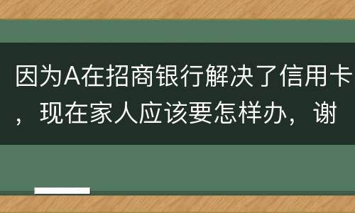 因为A在招商银行解决了信用卡，现在家人应该要怎样办，谢谢