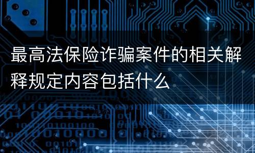 最高法保险诈骗案件的相关解释规定内容包括什么