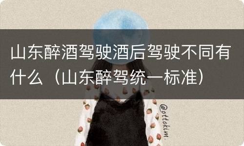 山东醉酒驾驶酒后驾驶不同有什么（山东醉驾统一标准）