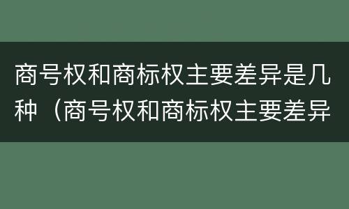 商号权和商标权主要差异是几种（商号权和商标权主要差异是几种商品）