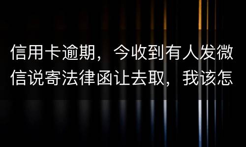 信用卡逾期，今收到有人发微信说寄法律函让去取，我该怎么办