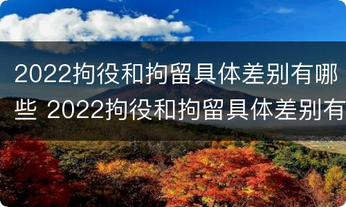2022拘役和拘留具体差别有哪些 2022拘役和拘留具体差别有哪些方面