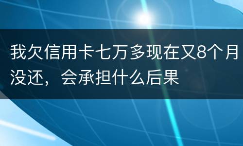 我欠信用卡七万多现在又8个月没还，会承担什么后果