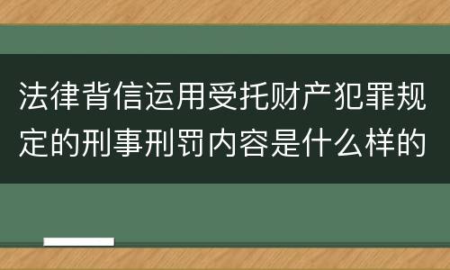 法律背信运用受托财产犯罪规定的刑事刑罚内容是什么样的