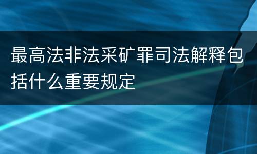 最高法非法采矿罪司法解释包括什么重要规定