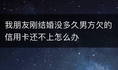 我朋友刚结婚没多久男方欠的信用卡还不上怎么办