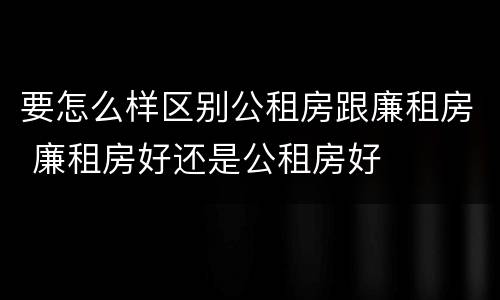 要怎么样区别公租房跟廉租房 廉租房好还是公租房好