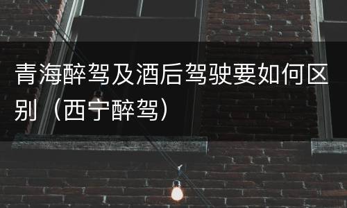 青海醉驾及酒后驾驶要如何区别（西宁醉驾）