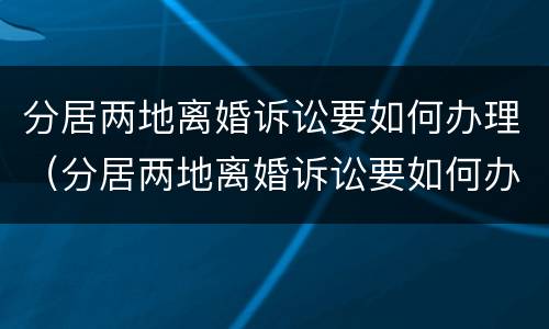 分居两地离婚诉讼要如何办理（分居两地离婚诉讼要如何办理离婚证）