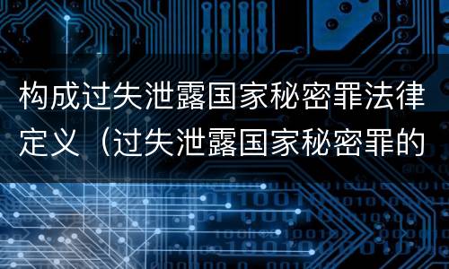 构成过失泄露国家秘密罪法律定义（过失泄露国家秘密罪的情形有哪些）