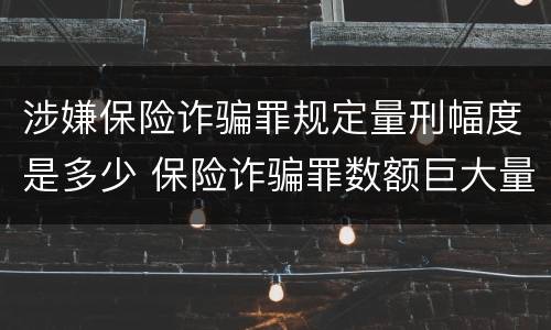 涉嫌保险诈骗罪规定量刑幅度是多少 保险诈骗罪数额巨大量刑标准