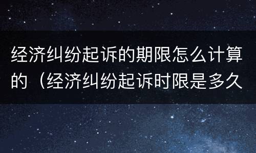 经济纠纷起诉的期限怎么计算的（经济纠纷起诉时限是多久）