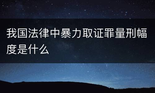 我国法律中暴力取证罪量刑幅度是什么