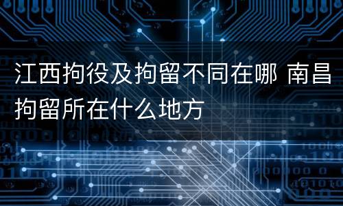 江西拘役及拘留不同在哪 南昌拘留所在什么地方