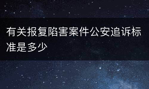 有关报复陷害案件公安追诉标准是多少