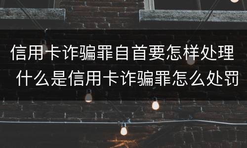 信用卡诈骗罪自首要怎样处理 什么是信用卡诈骗罪怎么处罚