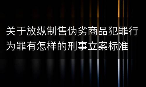 关于放纵制售伪劣商品犯罪行为罪有怎样的刑事立案标准