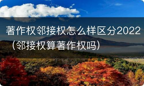 著作权邻接权怎么样区分2022（邻接权算著作权吗）