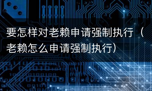 要怎样对老赖申请强制执行（老赖怎么申请强制执行）