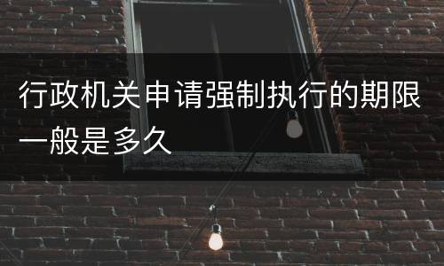 行政机关申请强制执行的期限一般是多久