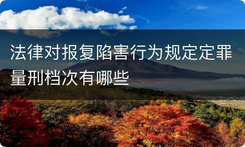 法律对报复陷害行为规定定罪量刑档次有哪些
