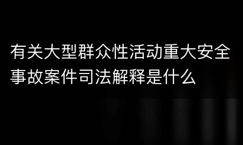 有关大型群众性活动重大安全事故案件司法解释是什么