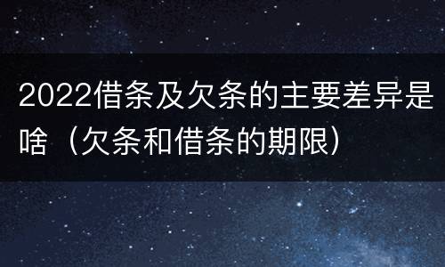 2022借条及欠条的主要差异是啥（欠条和借条的期限）