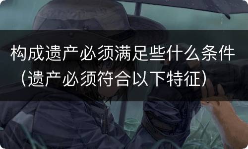 构成遗产必须满足些什么条件（遗产必须符合以下特征）