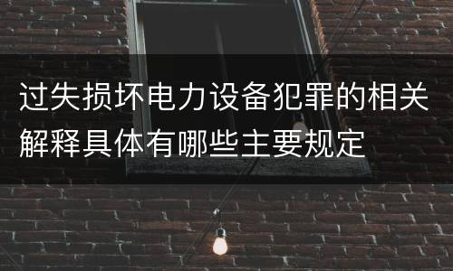 过失损坏电力设备犯罪的相关解释具体有哪些主要规定