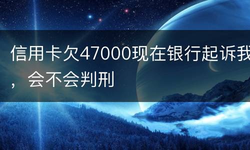 信用卡欠47000现在银行起诉我，会不会判刑