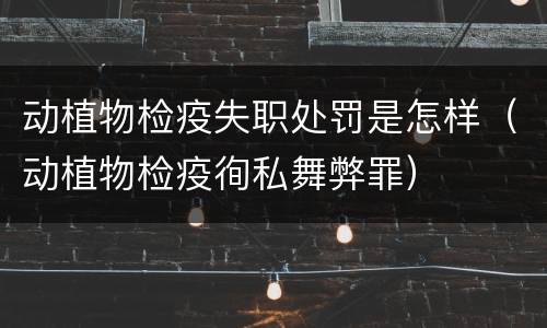 动植物检疫失职处罚是怎样（动植物检疫徇私舞弊罪）