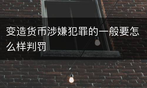 变造货币涉嫌犯罪的一般要怎么样判罚