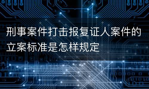 刑事案件打击报复证人案件的立案标准是怎样规定