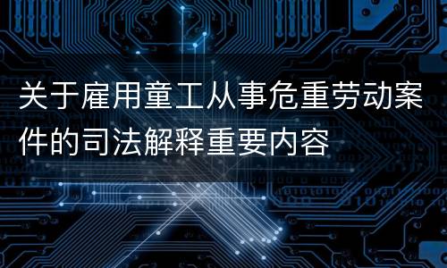 关于雇用童工从事危重劳动案件的司法解释重要内容