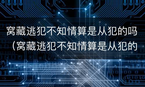 窝藏逃犯不知情算是从犯的吗（窝藏逃犯不知情算是从犯的吗判几年）