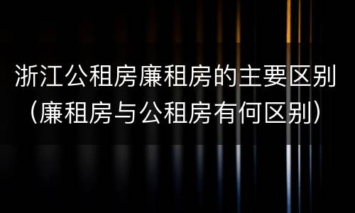 浙江公租房廉租房的主要区别（廉租房与公租房有何区别）