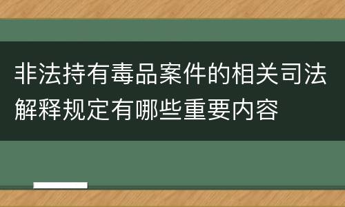 非法持有毒品案件的相关司法解释规定有哪些重要内容