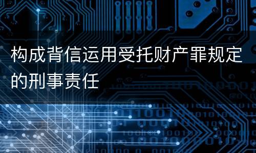 构成背信运用受托财产罪规定的刑事责任