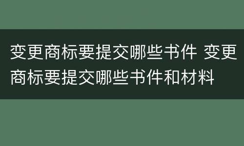 变更商标要提交哪些书件 变更商标要提交哪些书件和材料
