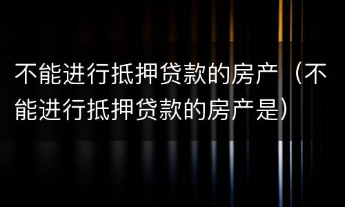 不能进行抵押贷款的房产（不能进行抵押贷款的房产是）