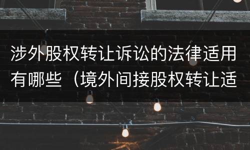 涉外股权转让诉讼的法律适用有哪些（境外间接股权转让适用税收协定）
