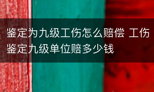 鉴定为九级工伤怎么赔偿 工伤鉴定九级单位赔多少钱