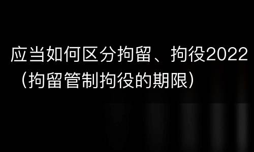 应当如何区分拘留、拘役2022（拘留管制拘役的期限）