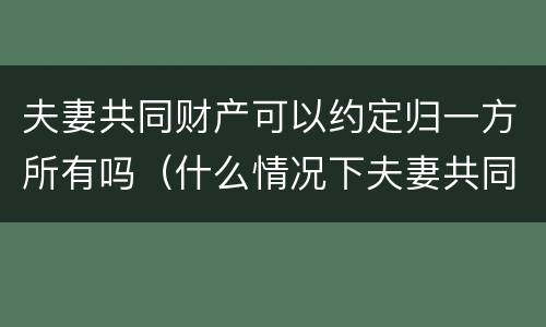 夫妻共同财产可以约定归一方所有吗（什么情况下夫妻共同财产归一方所有）