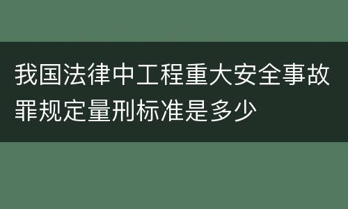 我国法律中工程重大安全事故罪规定量刑标准是多少