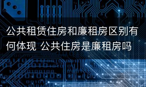 公共租赁住房和廉租房区别有何体现 公共住房是廉租房吗