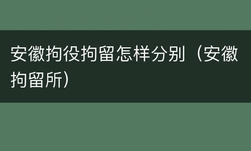 安徽拘役拘留怎样分别（安徽拘留所）