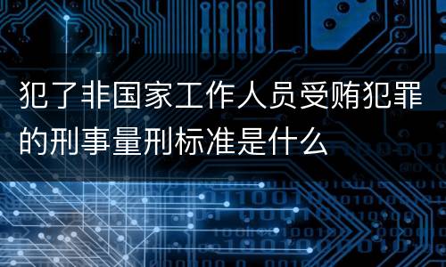 犯了非国家工作人员受贿犯罪的刑事量刑标准是什么