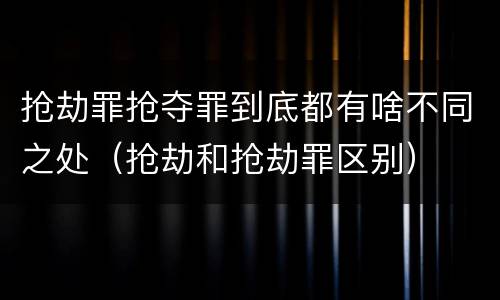 抢劫罪抢夺罪到底都有啥不同之处（抢劫和抢劫罪区别）