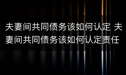 夫妻间共同债务该如何认定 夫妻间共同债务该如何认定责任